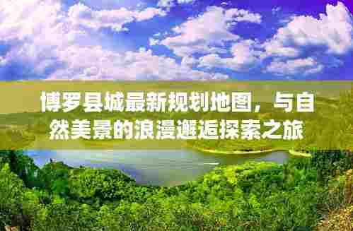 博罗县城最新规划地图,与自然美景的浪漫邂逅探索之旅