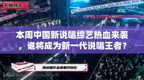 本周中国新说唱综艺热血来袭,谁将成为新一代说唱王者?