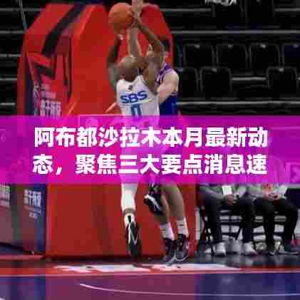 阿布都沙拉木本月最新动态,聚焦三大要点消息速递