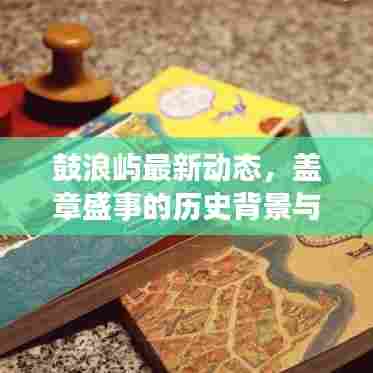 鼓浪屿最新动态，盖章盛事的历史背景与影响