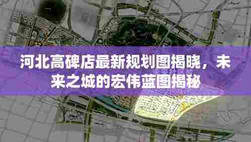 河北高碑店最新规划图揭晓，未来之城的宏伟蓝图揭秘