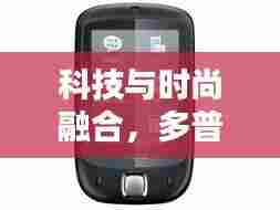科技与时尚融合，多普达手机最新款发布日期揭晓