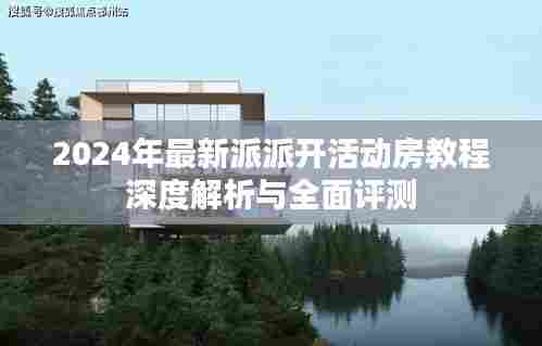 2024年最新派派开活动房教程深度解析与全面评测