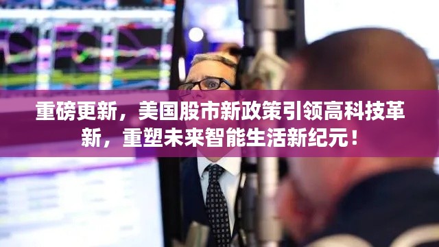 重磅更新,美国股市新政策引领高科技革新,重塑未来智能生活新纪元!