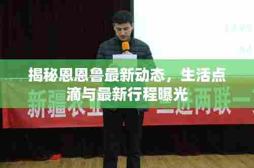 揭秘恩恩鲁最新动态,生活点滴与最新行程曝光