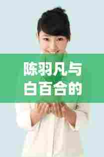陈羽凡与白百合的励志故事，变化的力量与自信成就之旅的最新消息
