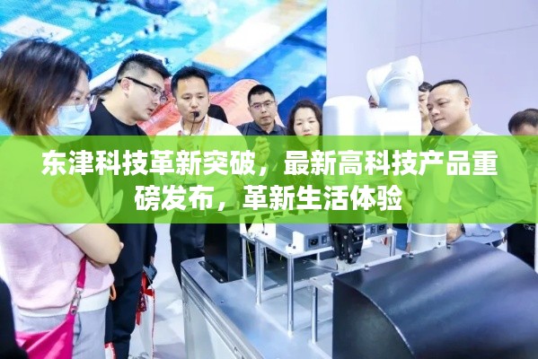 东津科技革新突破，最新高科技产品重磅发布，革新生活体验