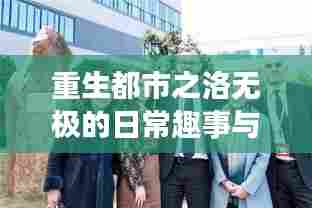重生都市之洛无极的日常趣事与温情纽带——洛无极最新重生动态（11月14日更新）