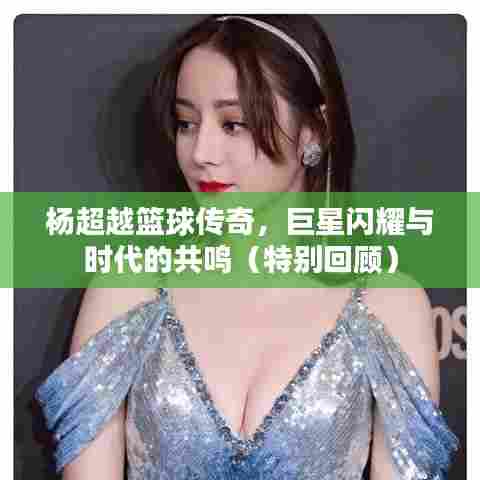 杨超越篮球传奇，巨星闪耀与时代的共鸣（特别回顾）