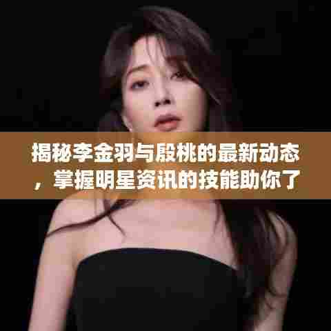 揭秘李金羽与殷桃的最新动态，掌握明星资讯的技能助你了解最新消息