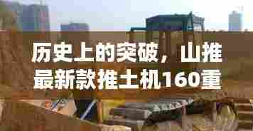 历史上的突破，山推最新款推土机160重塑建设未来