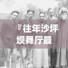 『往年沙坪坝舞厅最新信息指南，舞蹈盛宴的享受与探索』