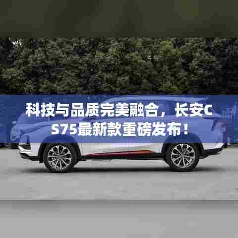 科技与品质完美融合，长安CS75最新款重磅发布！