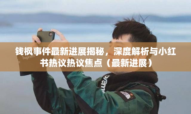 钱枫事件最新进展揭秘,深度解析与小红书热议热议焦点(最新进展)
