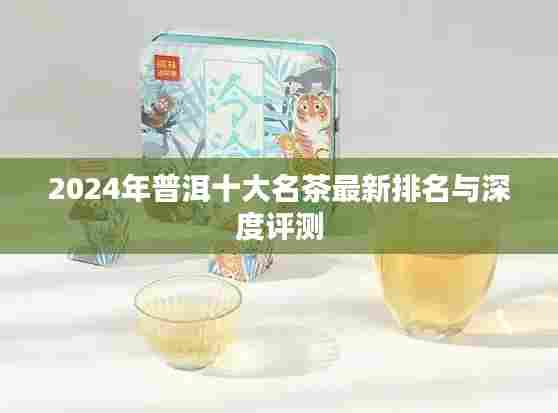 2024年普洱十大名茶最新排名与深度评测