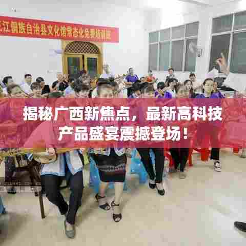 揭秘广西新焦点,最新高科技产品盛宴震撼登场!