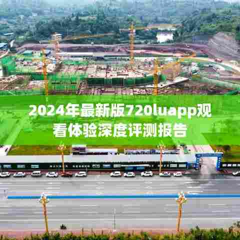 2024年最新版720luapp观看体验深度评测报告