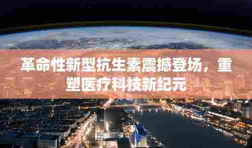 革命性新型抗生素震撼登场，重塑医疗科技新纪元