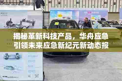 揭秘革新科技产品,华舟应急引领未来应急新纪元新动态报道