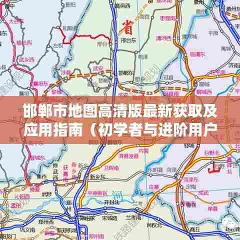 邯郸市地图高清版最新获取及应用指南(初学者与进阶用户适用)