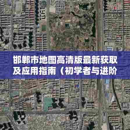邯郸市地图高清版最新获取及应用指南(初学者与进阶用户适用)