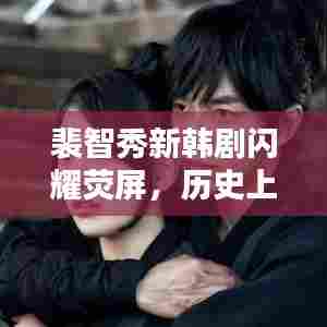 裴智秀新韩剧闪耀荧屏，历史上的11月15日回顾与瞩目时刻