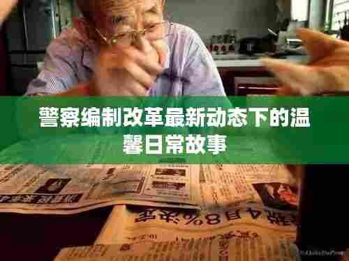 警察编制改革最新动态下的温馨日常故事