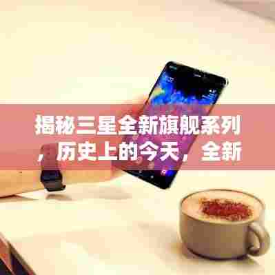 揭秘三星全新旗舰系列,历史上的今天,全新手机引领科技潮流重塑未来生活体验新篇章开启