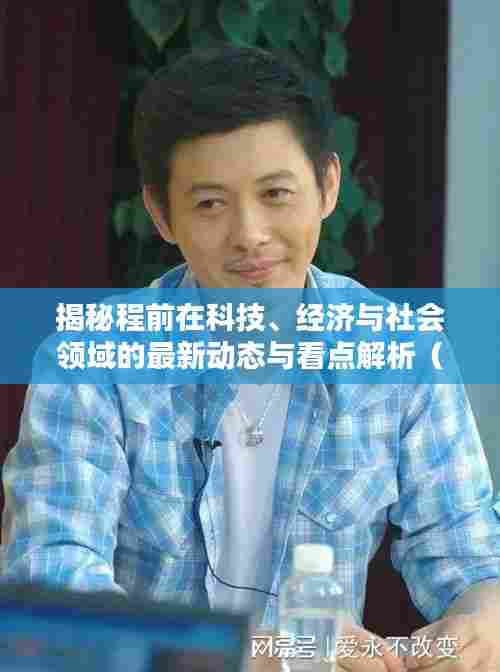 揭秘程前在科技、经济与社会领域的最新动态与看点解析（最新消息）