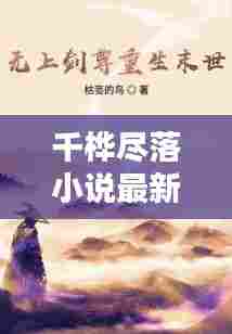 千桦尽落小说最新篇章,文学世界的魅力探索
