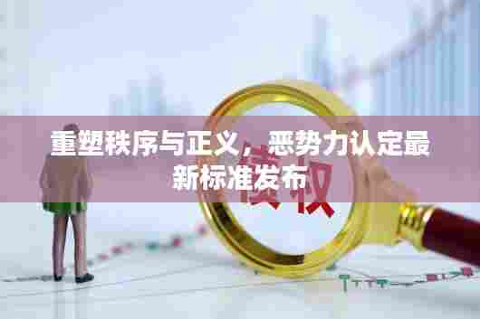 重塑秩序与正义,恶势力认定最新标准发布