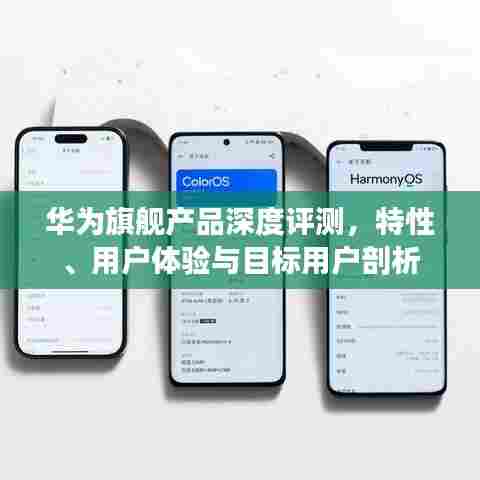华为旗舰产品深度评测,特性、用户体验与目标用户剖析