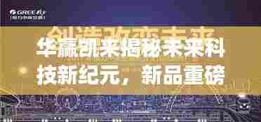 华赢凯来揭秘未来科技新纪元，新品重磅发布引领潮流