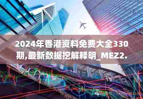 2024年香港资料免费大全330期,最新数据挖解释明_MEZ2.32