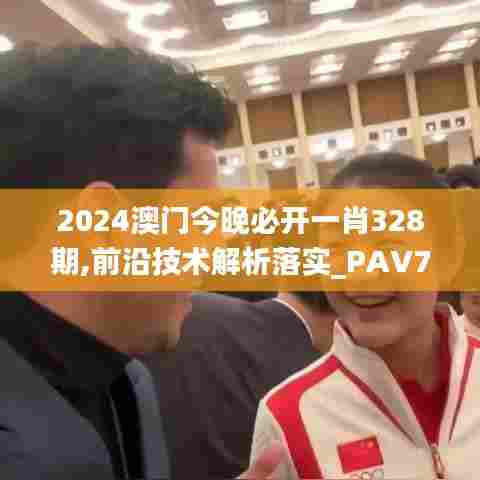 2024澳门今晚必开一肖328期,前沿技术解析落实_PAV7.47