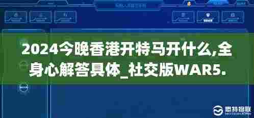2024今晚香港开特马开什么,全身心解答具体_社交版WAR5.84