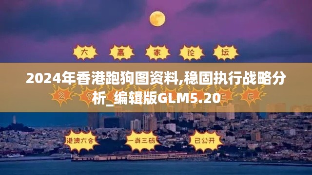 2024年香港跑狗图资料,稳固执行战略分析_编辑版GLM5.20