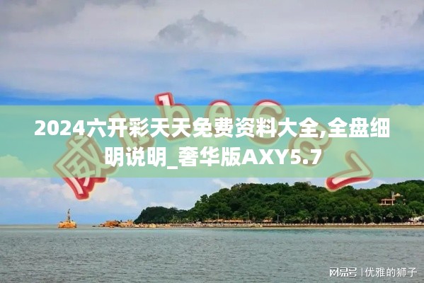 2024六开彩天天免费资料大全,全盘细明说明_奢华版AXY5.7