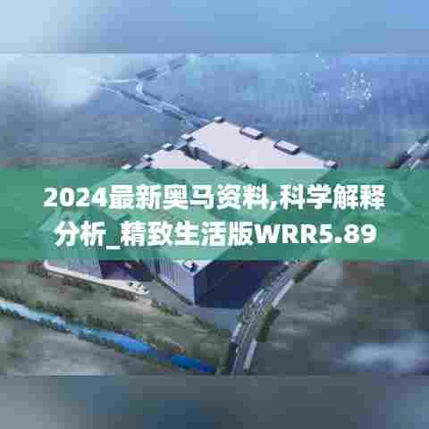 2024最新奥马资料,科学解释分析_精致生活版WRR5.89