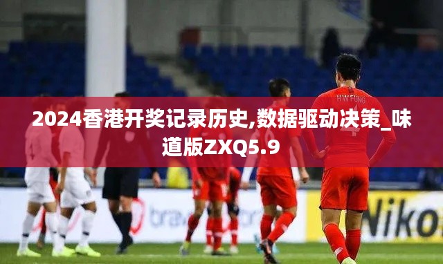 2024香港开奖记录历史,数据驱动决策_味道版ZXQ5.9
