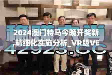 2024澳门特马今晚开奖新,精细化实施分析_VR版VEX5.1