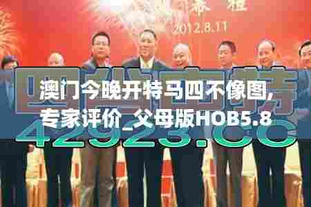 澳门今晚开特马四不像图,专家评价_父母版HOB5.82