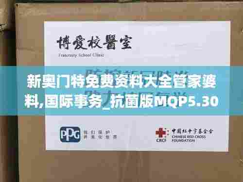 新奥门特免费资料大全管家婆料,国际事务_抗菌版MQP5.30