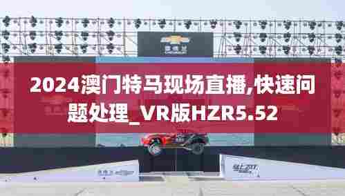 2024澳门特马现场直播,快速问题处理_VR版HZR5.52