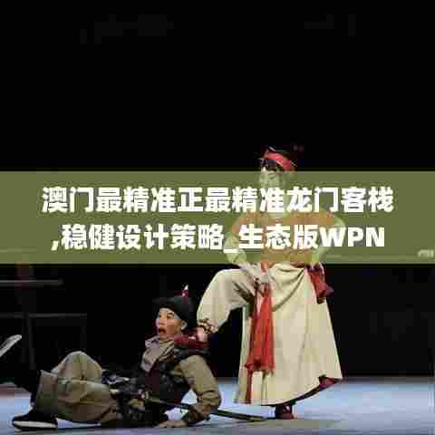 澳门最精准正最精准龙门客栈,稳健设计策略_生态版WPN5.15