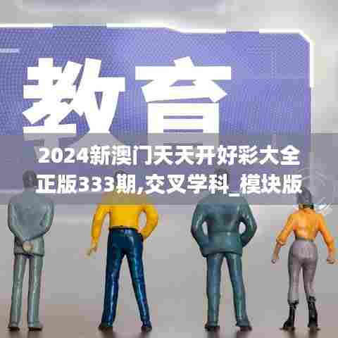2024新澳门天天开好彩大全正版333期,交叉学科_模块版FEX11.57