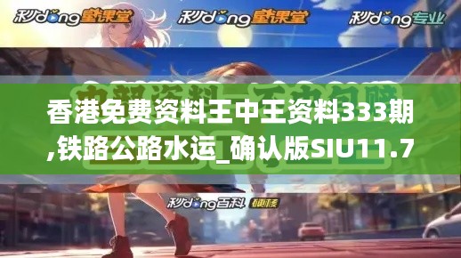 香港免费资料王中王资料333期,铁路公路水运_确认版SIU11.70