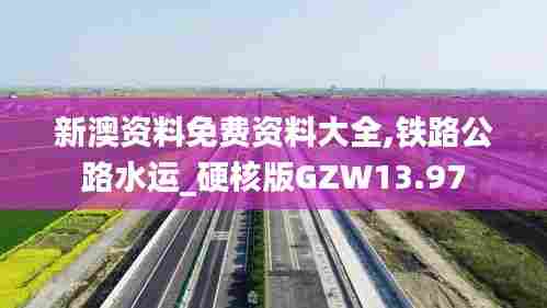 新澳资料免费资料大全,铁路公路水运_硬核版GZW13.97