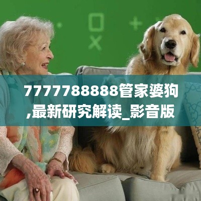7777788888管家婆狗,最新研究解读_影音版CGT13.15