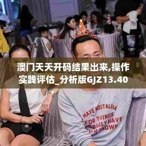澳门天天开码结果出来,操作实践评估_分析版GJZ13.40